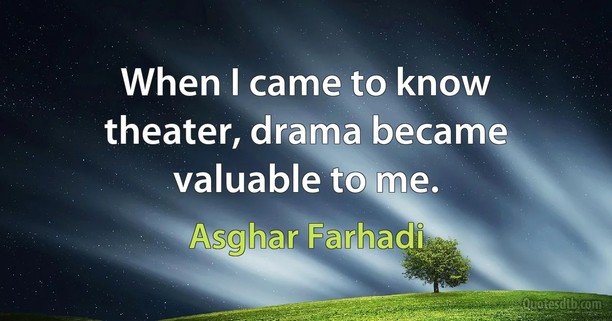 When I came to know theater, drama became valuable to me. (Asghar Farhadi)