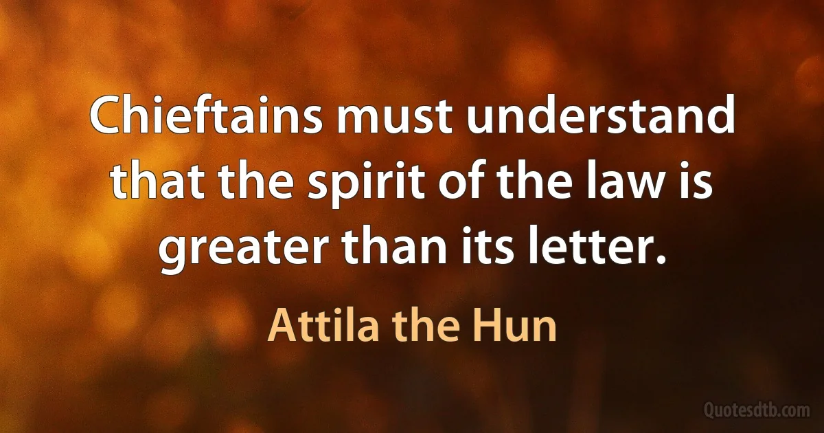 Chieftains must understand that the spirit of the law is greater than its letter. (Attila the Hun)