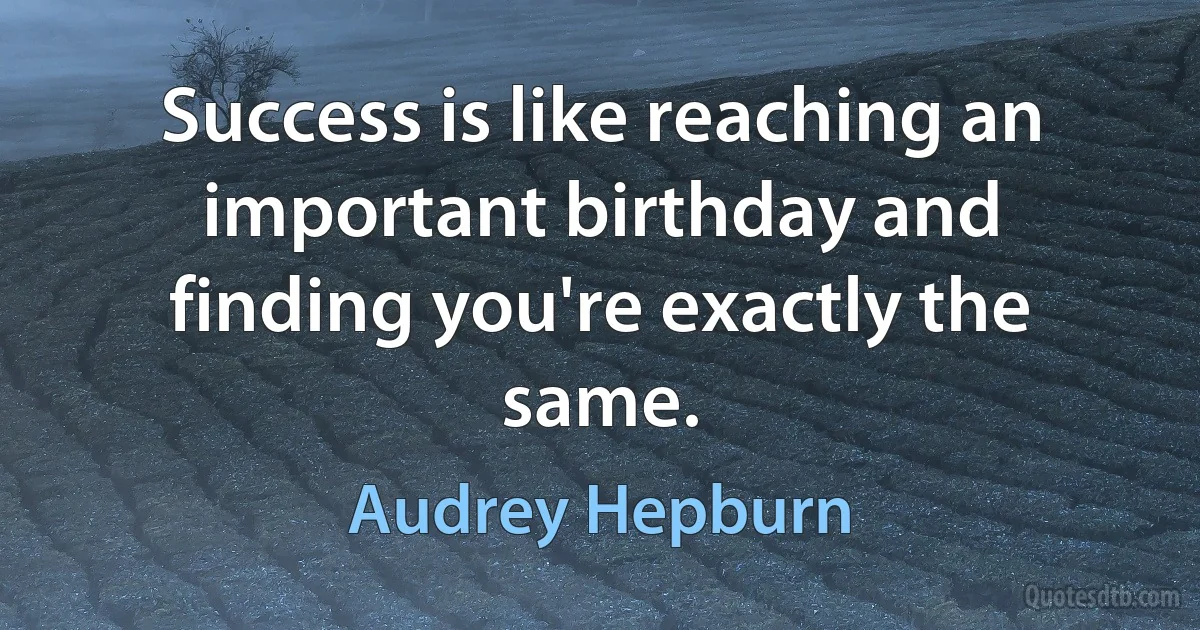 Success is like reaching an important birthday and finding you're exactly the same. (Audrey Hepburn)