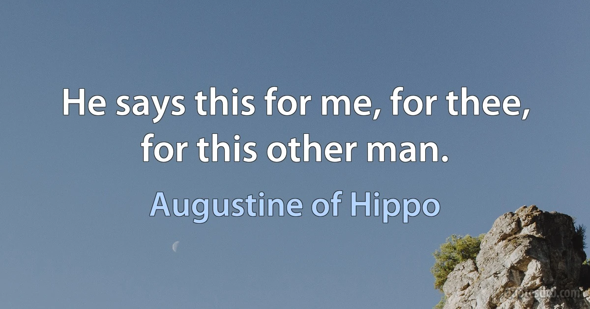 He says this for me, for thee, for this other man. (Augustine of Hippo)