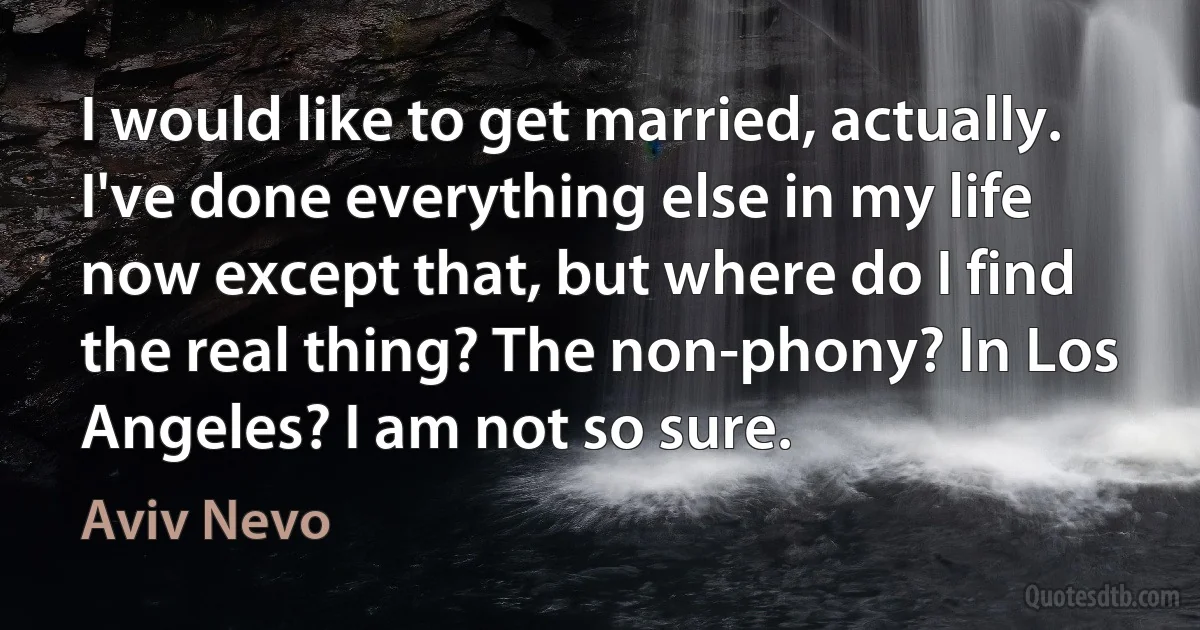 I would like to get married, actually. I've done everything else in my life now except that, but where do I find the real thing? The non-phony? In Los Angeles? I am not so sure. (Aviv Nevo)