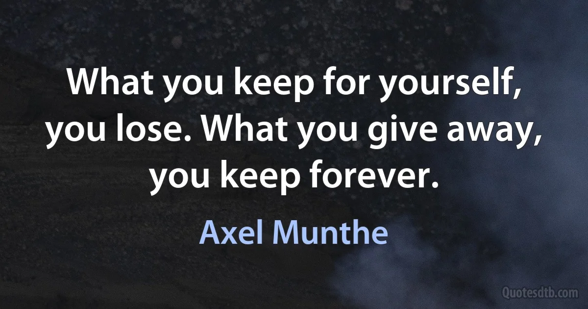 What you keep for yourself, you lose. What you give away, you keep forever. (Axel Munthe)