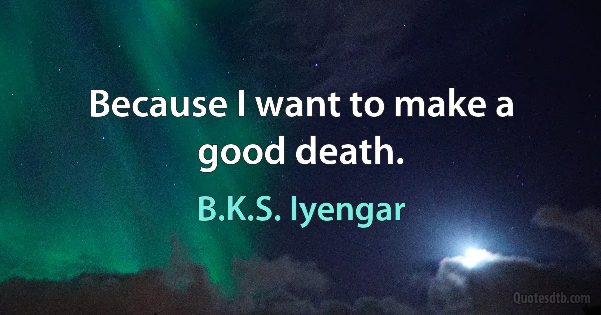 Because I want to make a good death. (B.K.S. Iyengar)