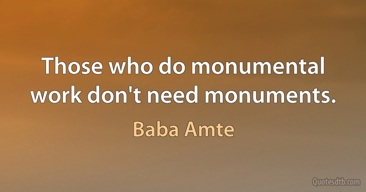 Those who do monumental work don't need monuments. (Baba Amte)