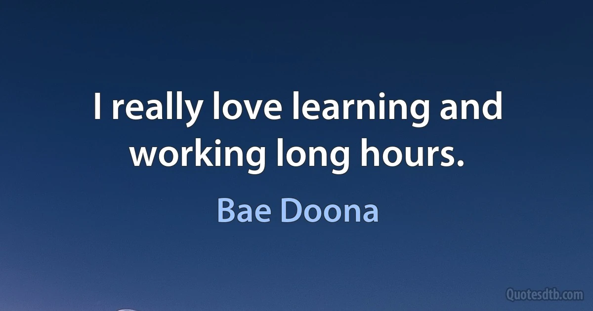 I really love learning and working long hours. (Bae Doona)