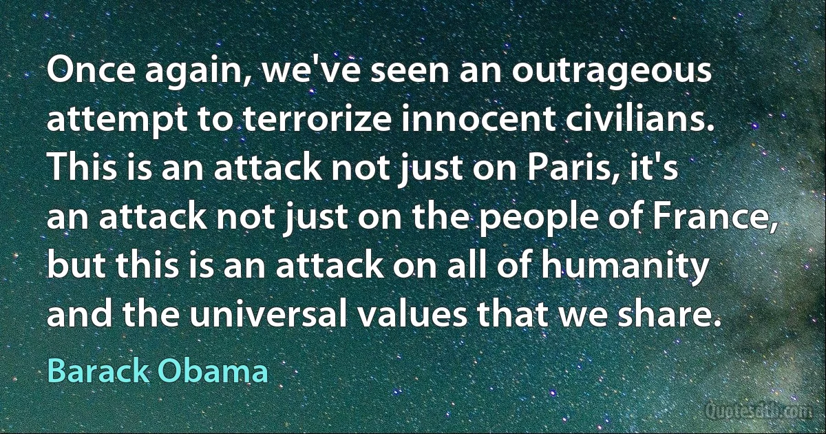 Once again, we've seen an outrageous attempt to terrorize innocent civilians. This is an attack not just on Paris, it's an attack not just on the people of France, but this is an attack on all of humanity and the universal values that we share. (Barack Obama)