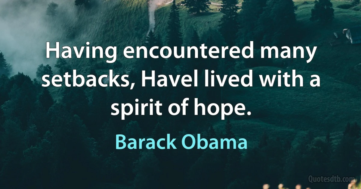 Having encountered many setbacks, Havel lived with a spirit of hope. (Barack Obama)