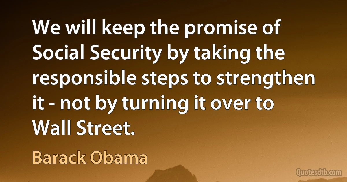 We will keep the promise of Social Security by taking the responsible steps to strengthen it - not by turning it over to Wall Street. (Barack Obama)