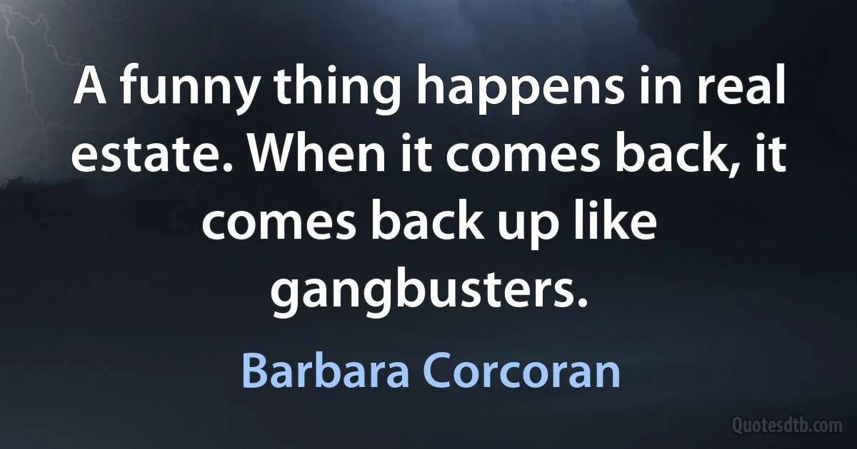 A funny thing happens in real estate. When it comes back, it comes back up like gangbusters. (Barbara Corcoran)