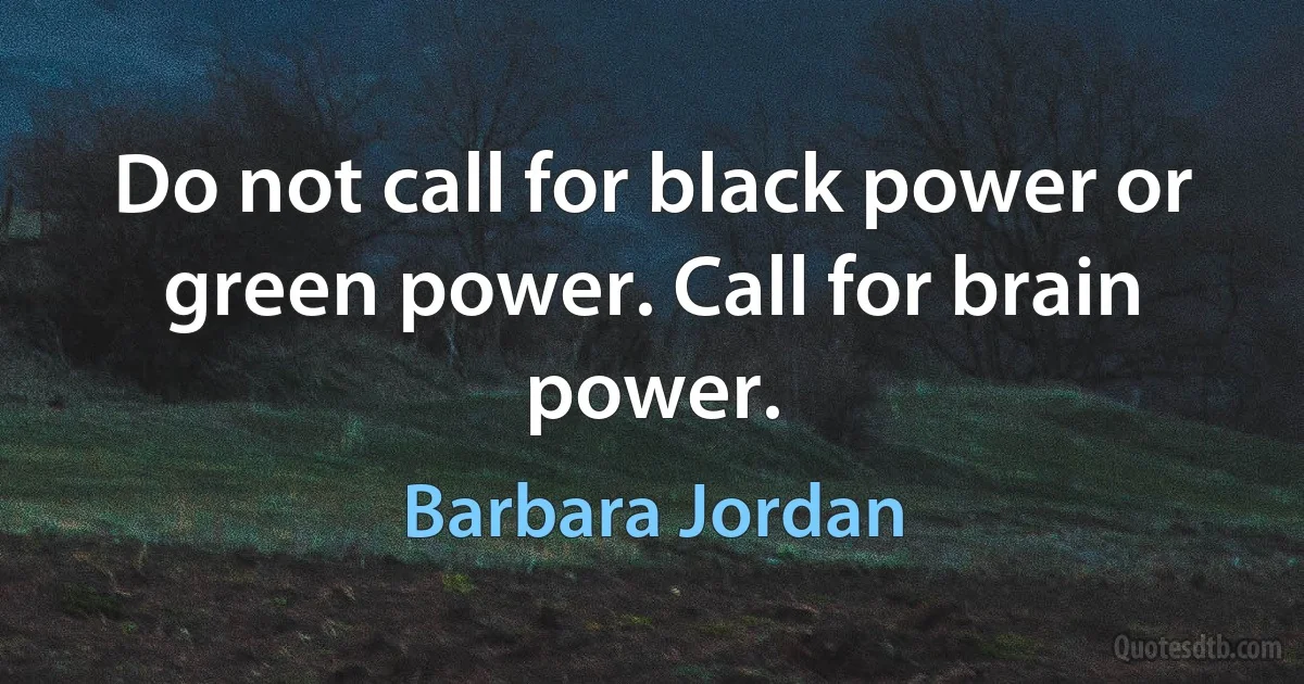 Do not call for black power or green power. Call for brain power. (Barbara Jordan)