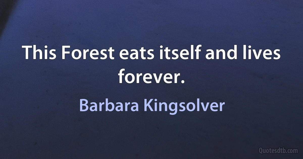 This Forest eats itself and lives forever. (Barbara Kingsolver)