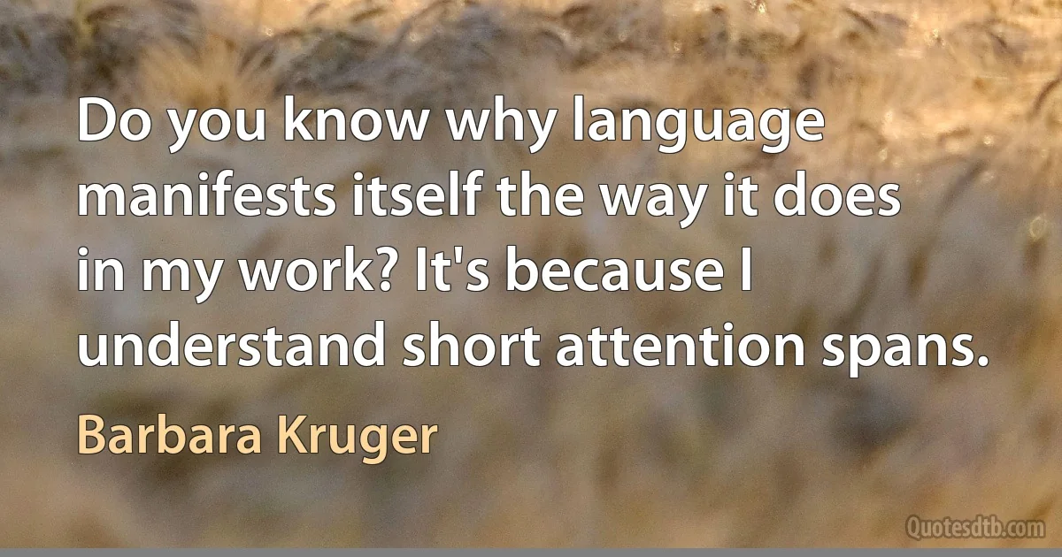 Do you know why language manifests itself the way it does in my work? It's because I understand short attention spans. (Barbara Kruger)