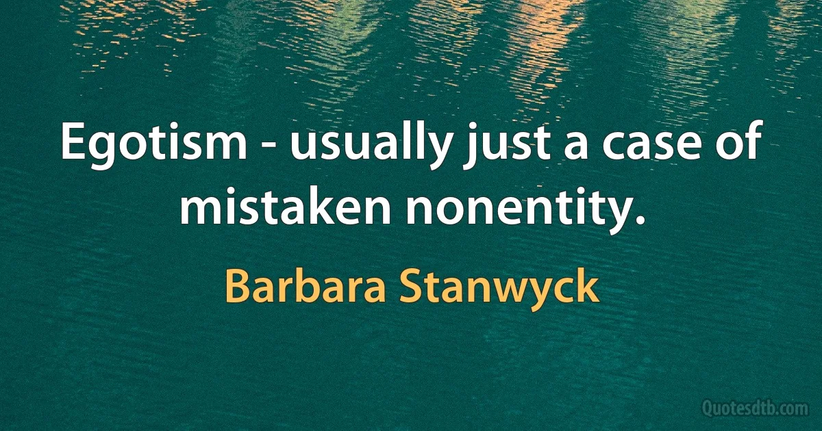 Egotism - usually just a case of mistaken nonentity. (Barbara Stanwyck)