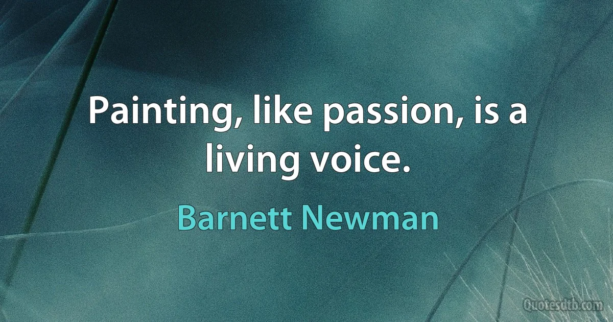 Painting, like passion, is a living voice. (Barnett Newman)