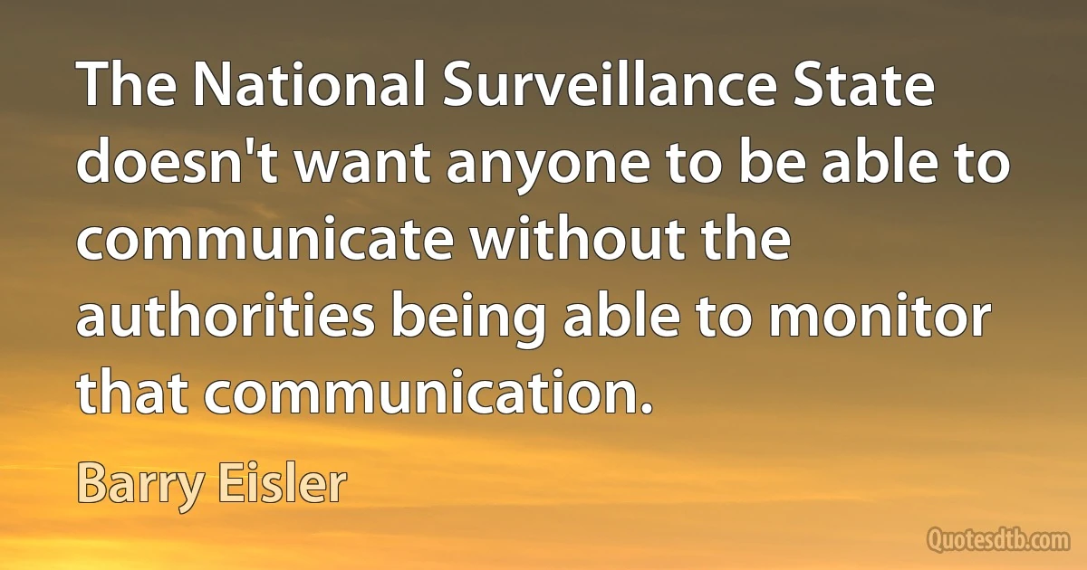 The National Surveillance State doesn't want anyone to be able to communicate without the authorities being able to monitor that communication. (Barry Eisler)