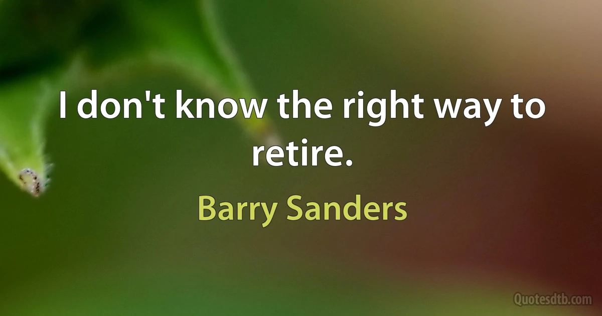 I don't know the right way to retire. (Barry Sanders)