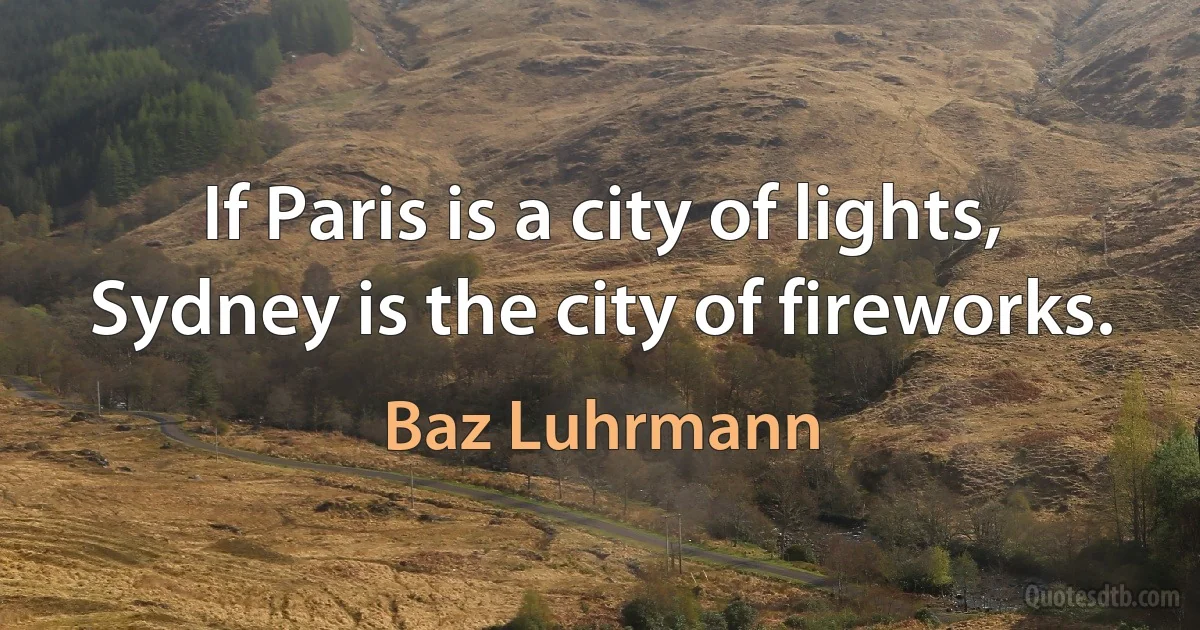 If Paris is a city of lights, Sydney is the city of fireworks. (Baz Luhrmann)