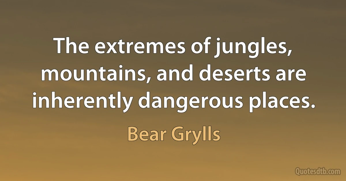 The extremes of jungles, mountains, and deserts are inherently dangerous places. (Bear Grylls)