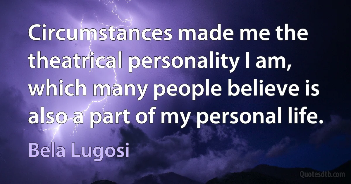 Circumstances made me the theatrical personality I am, which many people believe is also a part of my personal life. (Bela Lugosi)