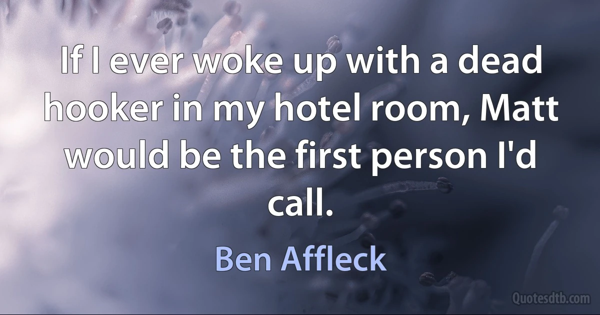 If I ever woke up with a dead hooker in my hotel room, Matt would be the first person I'd call. (Ben Affleck)