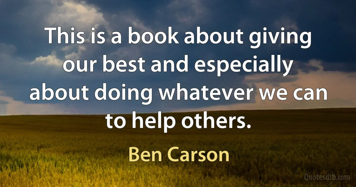 This is a book about giving our best and especially about doing whatever we can to help others. (Ben Carson)