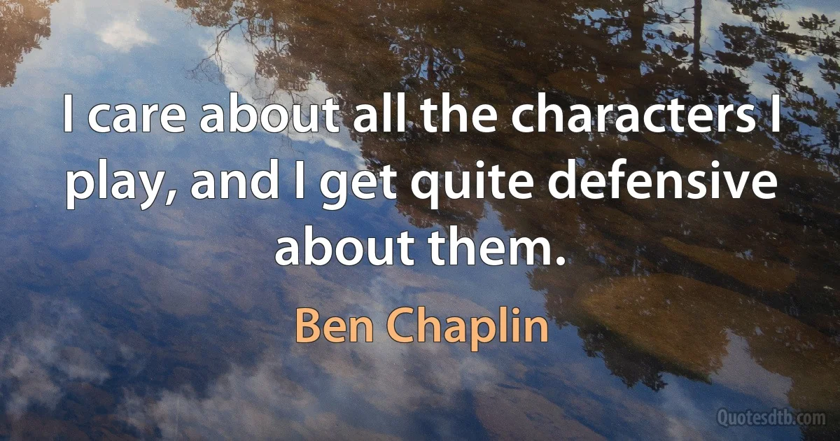 I care about all the characters I play, and I get quite defensive about them. (Ben Chaplin)