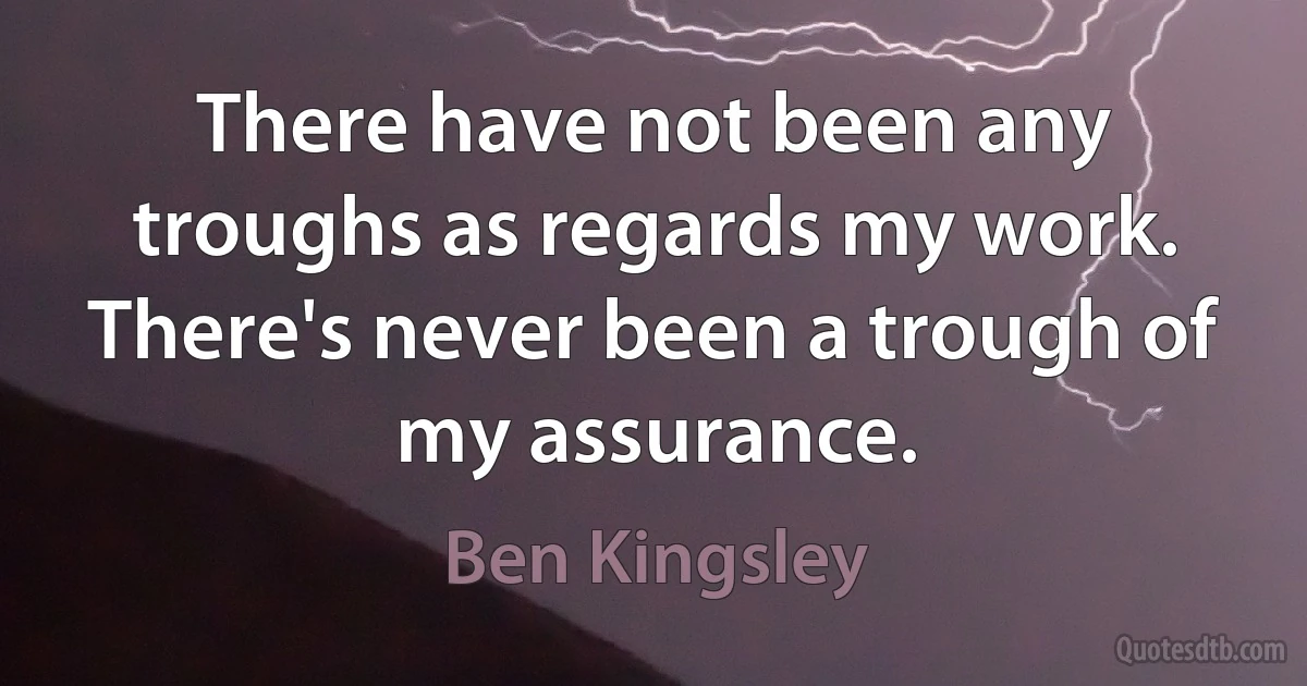 There have not been any troughs as regards my work. There's never been a trough of my assurance. (Ben Kingsley)