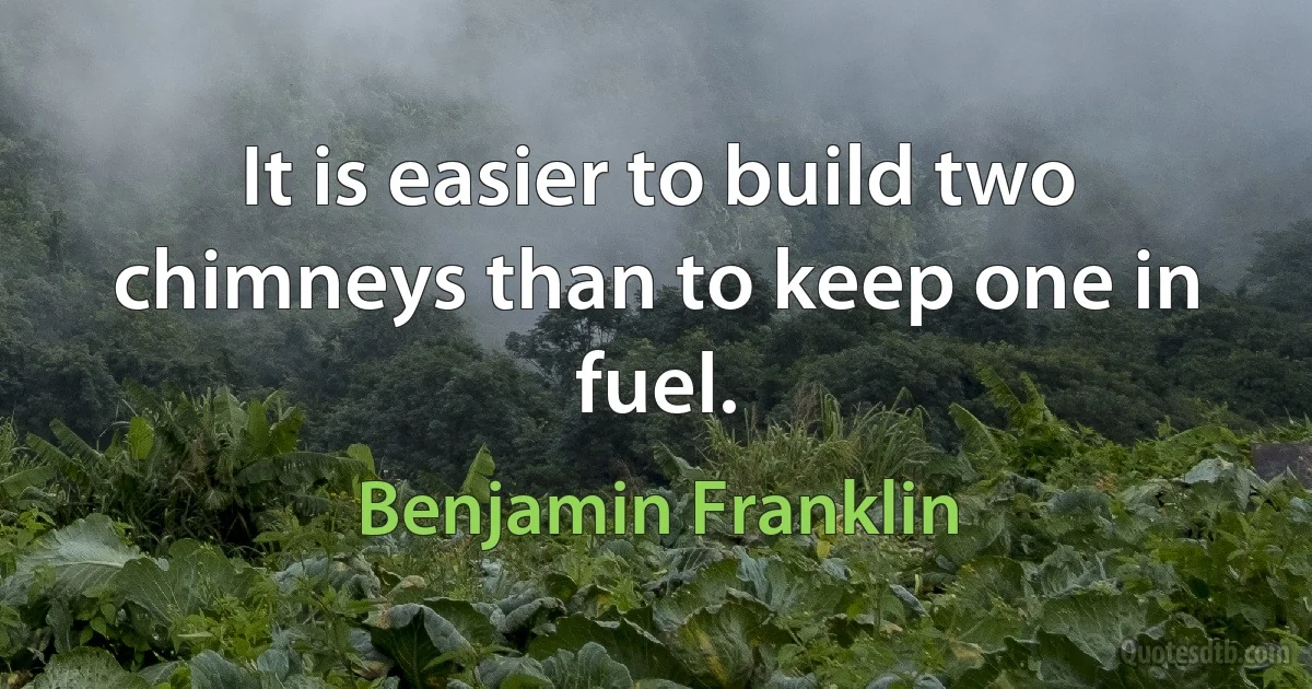 It is easier to build two chimneys than to keep one in fuel. (Benjamin Franklin)