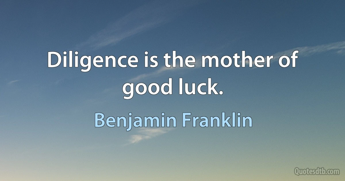 Diligence is the mother of good luck. (Benjamin Franklin)