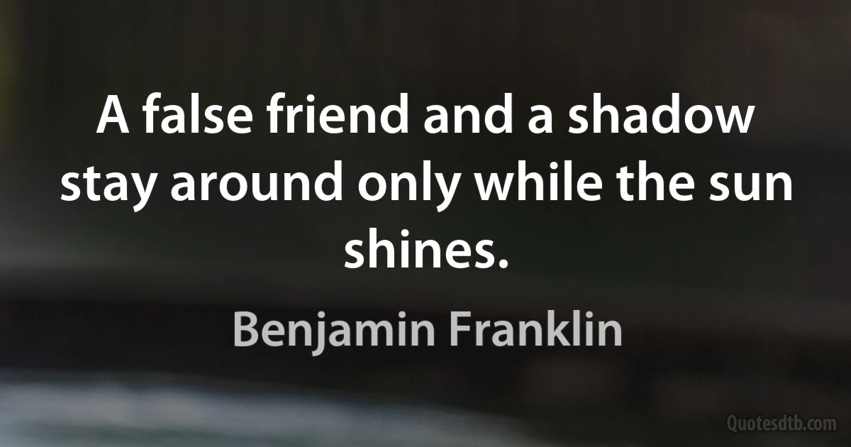 A false friend and a shadow stay around only while the sun shines. (Benjamin Franklin)