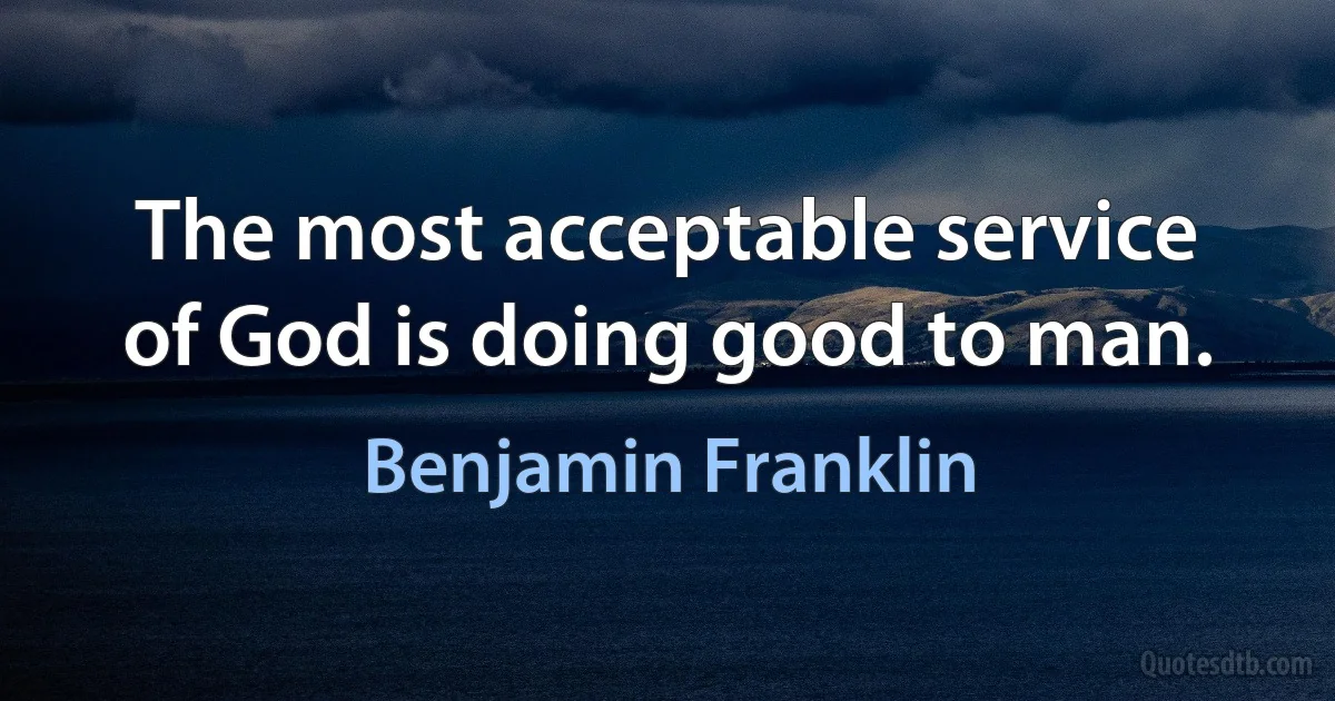 The most acceptable service of God is doing good to man. (Benjamin Franklin)