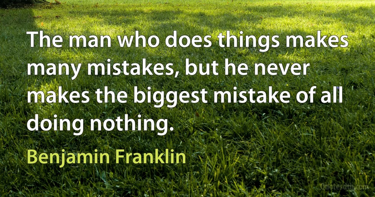 The man who does things makes many mistakes, but he never makes the biggest mistake of all doing nothing. (Benjamin Franklin)