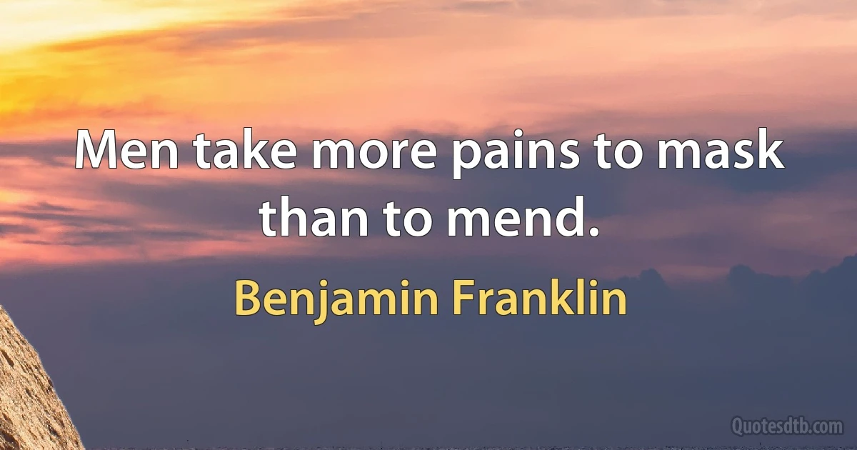 Men take more pains to mask than to mend. (Benjamin Franklin)