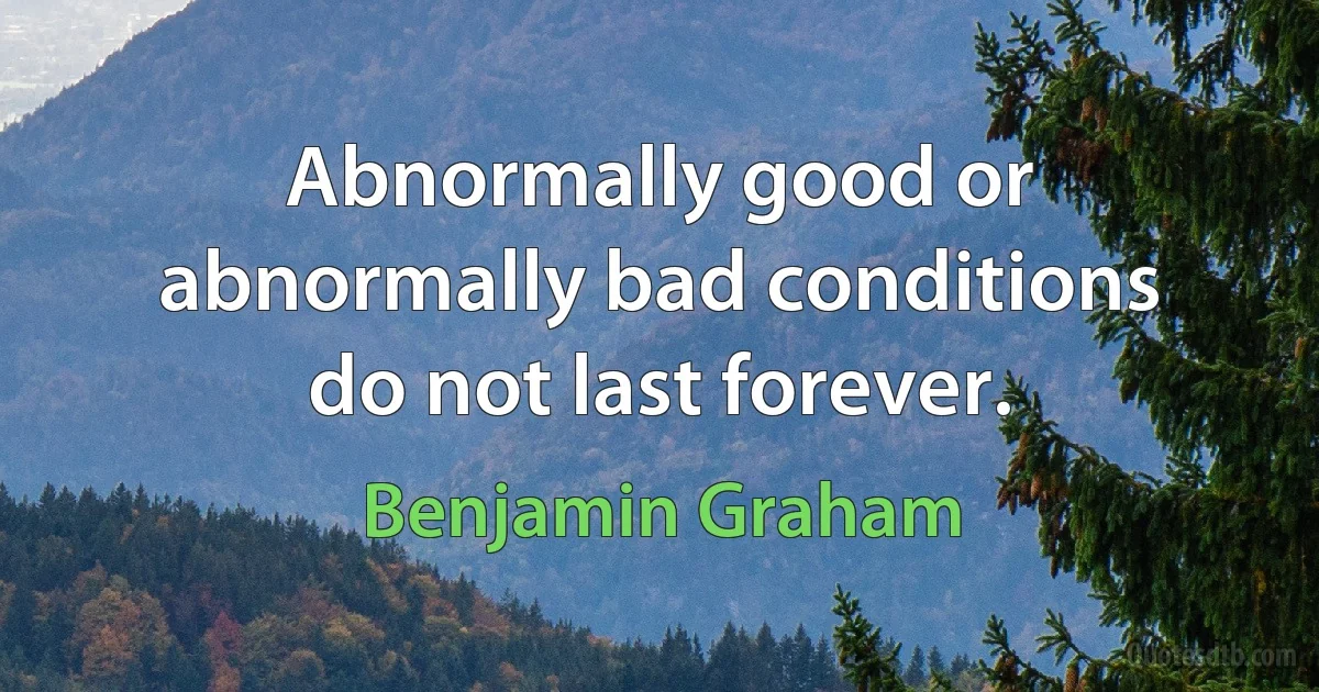 Abnormally good or abnormally bad conditions do not last forever. (Benjamin Graham)