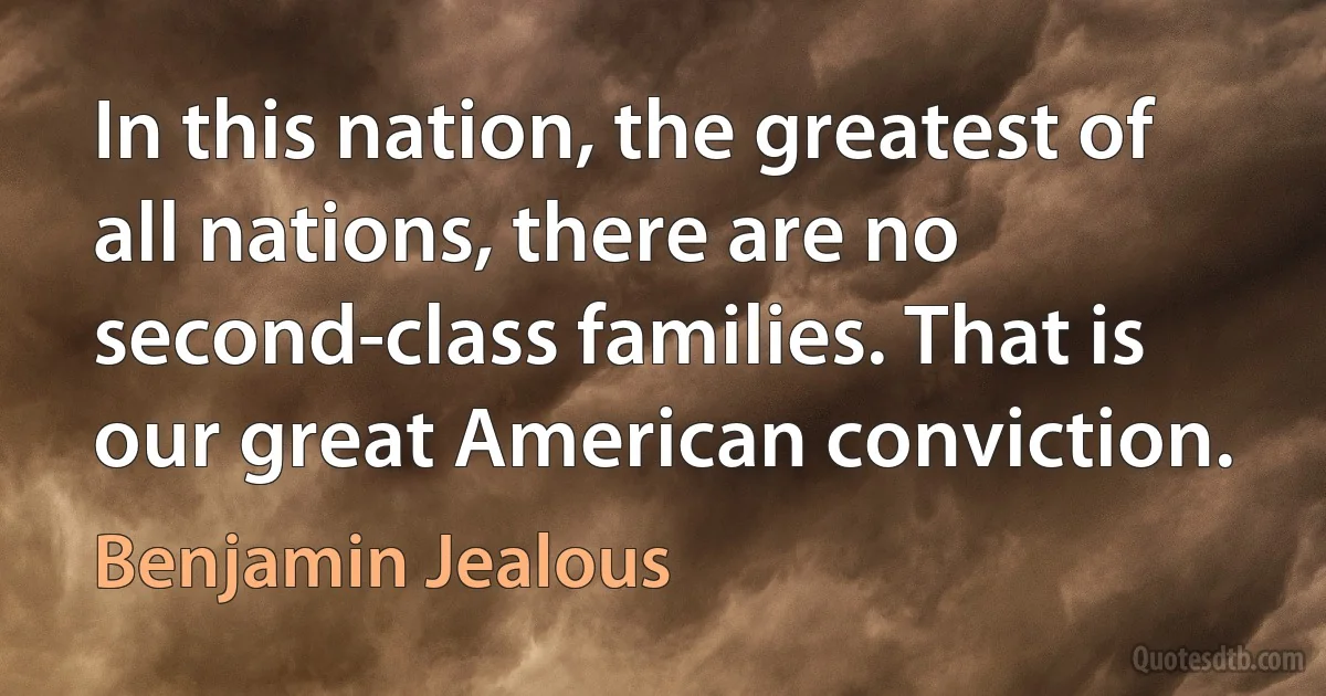 In this nation, the greatest of all nations, there are no second-class families. That is our great American conviction. (Benjamin Jealous)