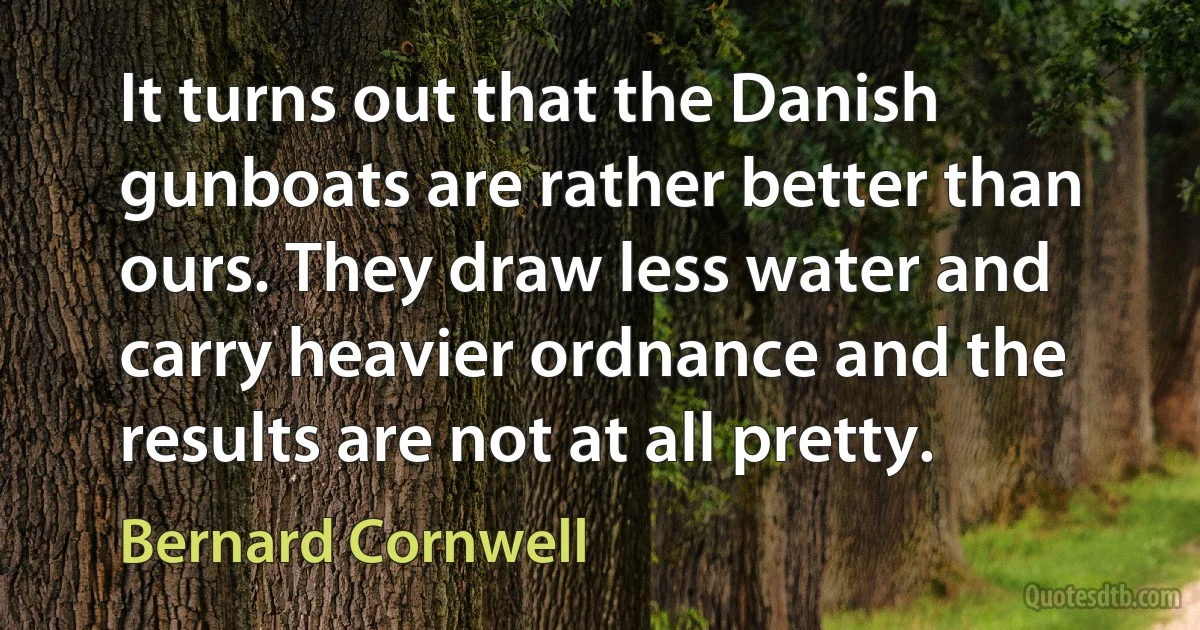 It turns out that the Danish gunboats are rather better than ours. They draw less water and carry heavier ordnance and the results are not at all pretty. (Bernard Cornwell)