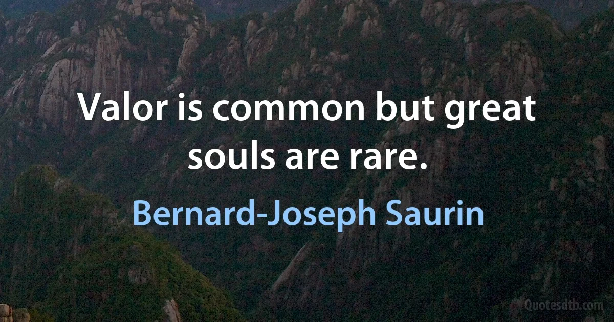 Valor is common but great souls are rare. (Bernard-Joseph Saurin)