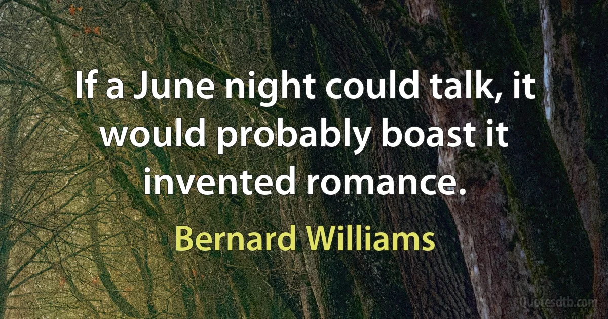 If a June night could talk, it would probably boast it invented romance. (Bernard Williams)