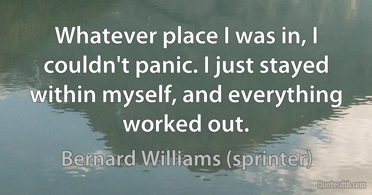 Whatever place I was in, I couldn't panic. I just stayed within myself, and everything worked out. (Bernard Williams (sprinter))