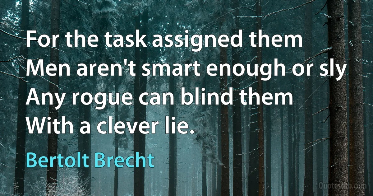 For the task assigned them
Men aren't smart enough or sly
Any rogue can blind them
With a clever lie. (Bertolt Brecht)