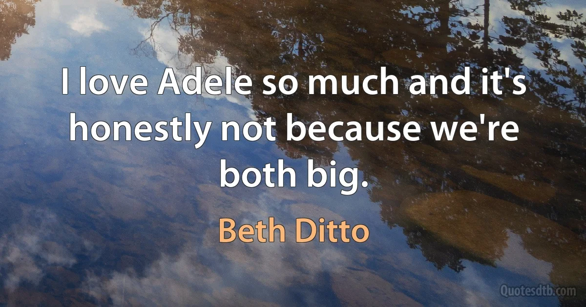 I love Adele so much and it's honestly not because we're both big. (Beth Ditto)