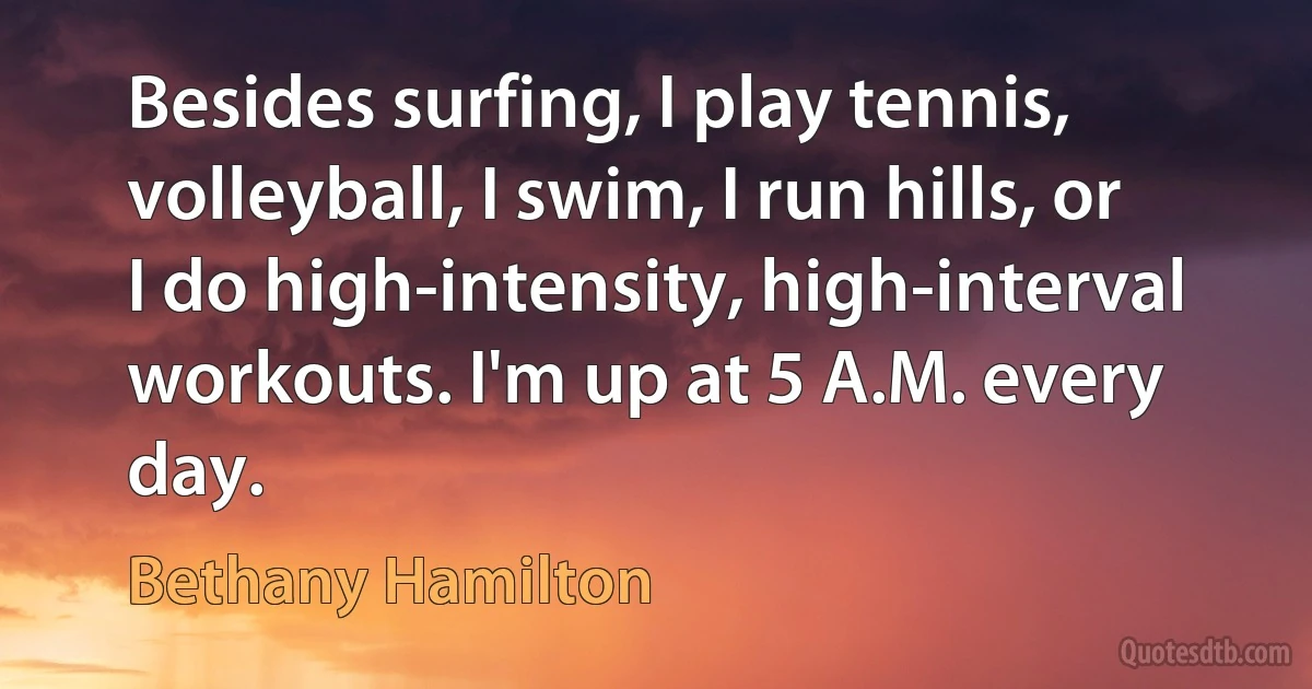 Besides surfing, I play tennis, volleyball, I swim, I run hills, or I do high-intensity, high-interval workouts. I'm up at 5 A.M. every day. (Bethany Hamilton)