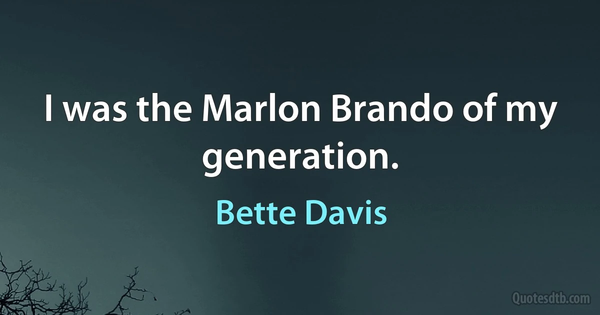 I was the Marlon Brando of my generation. (Bette Davis)