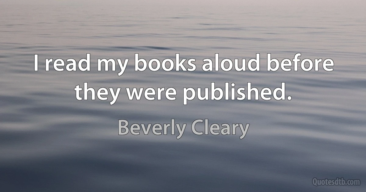 I read my books aloud before they were published. (Beverly Cleary)