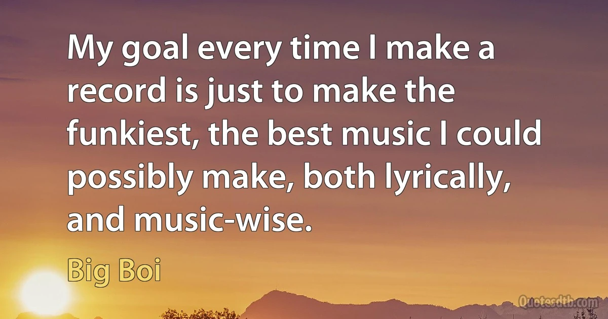 My goal every time I make a record is just to make the funkiest, the best music I could possibly make, both lyrically, and music-wise. (Big Boi)