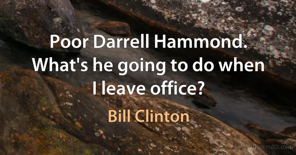 Poor Darrell Hammond. What's he going to do when I leave office? (Bill Clinton)