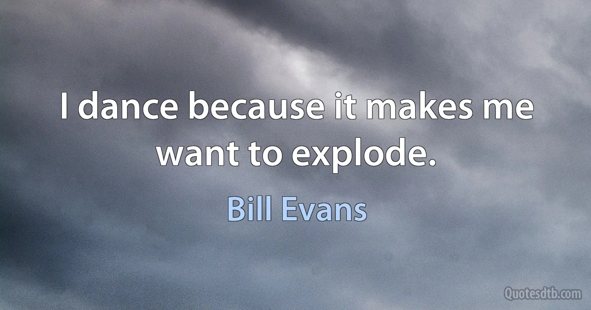 I dance because it makes me want to explode. (Bill Evans)