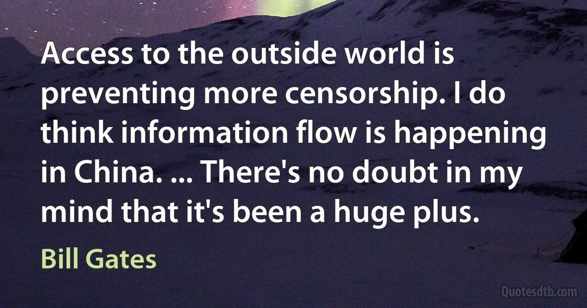 Access to the outside world is preventing more censorship. I do think information flow is happening in China. ... There's no doubt in my mind that it's been a huge plus. (Bill Gates)