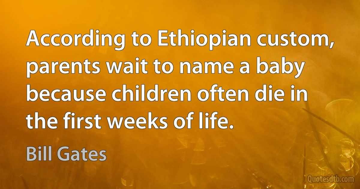 According to Ethiopian custom, parents wait to name a baby because children often die in the first weeks of life. (Bill Gates)