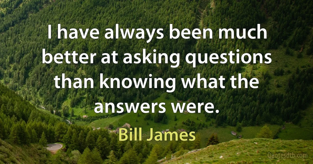 I have always been much better at asking questions than knowing what the answers were. (Bill James)